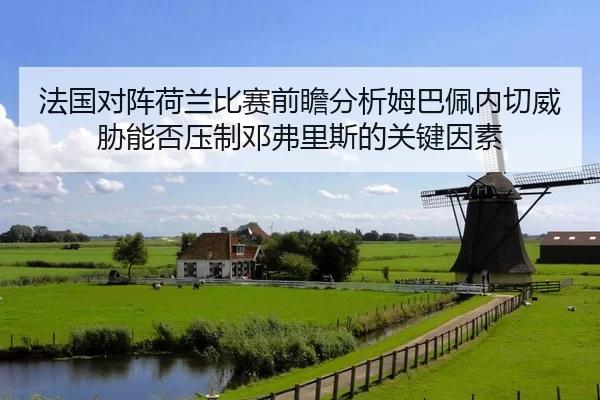 法国对阵荷兰比赛前瞻分析姆巴佩内切威胁能否压制邓弗里斯的关键因素