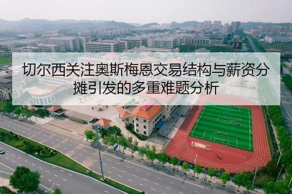 切尔西关注奥斯梅恩交易结构与薪资分摊引发的多重难题分析