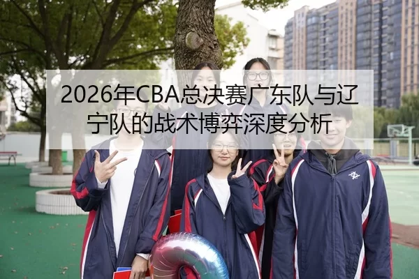 2026年CBA总决赛广东队与辽宁队的战术博弈深度分析