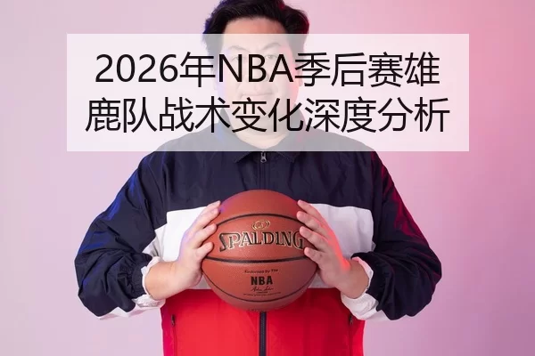 2026年NBA季后赛雄鹿队战术变化深度分析