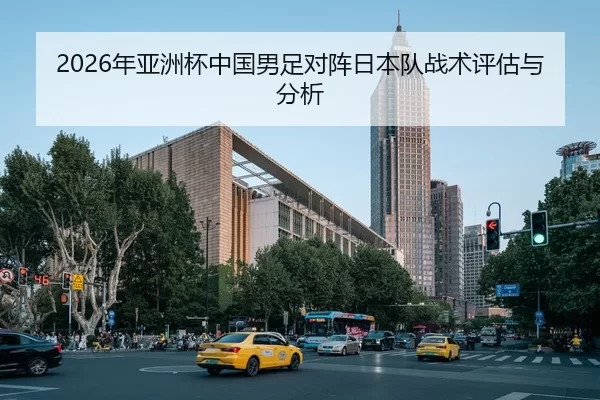 2026年亚洲杯中国男足对阵日本队战术评估与分析