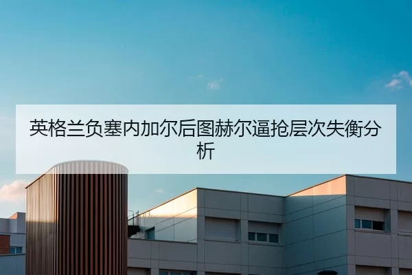 英格兰负塞内加尔后图赫尔逼抢层次失衡分析