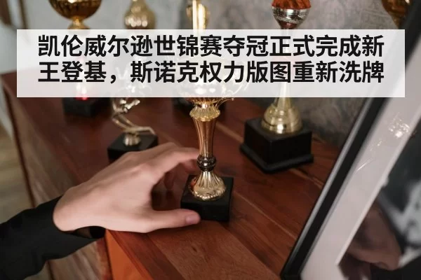 凯伦威尔逊世锦赛夺冠正式完成新王登基，斯诺克权力版图重新洗牌