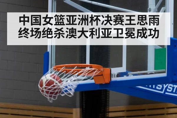 中国女篮亚洲杯决赛王思雨终场绝杀澳大利亚卫冕成功