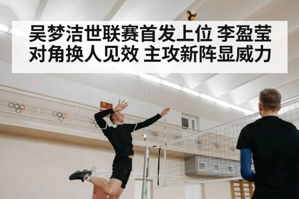 吴梦洁世联赛首发上位 李盈莹对角换人见效 主攻新阵显威力