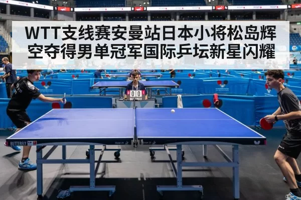 WTT支线赛安曼站日本小将松岛辉空夺得男单冠军国际乒坛新星闪耀