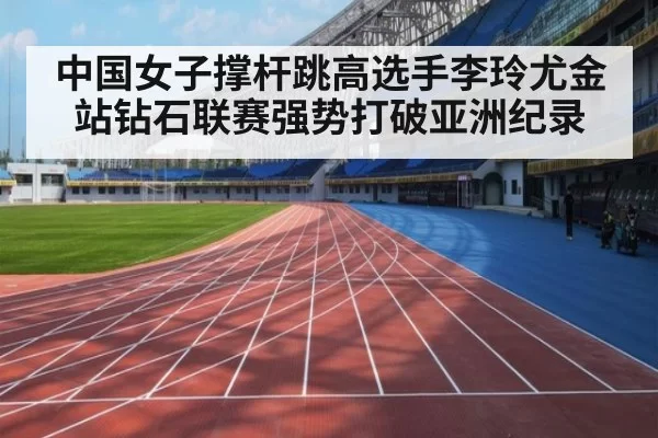 中国女子撑杆跳高选手李玲尤金站钻石联赛强势打破亚洲纪录
