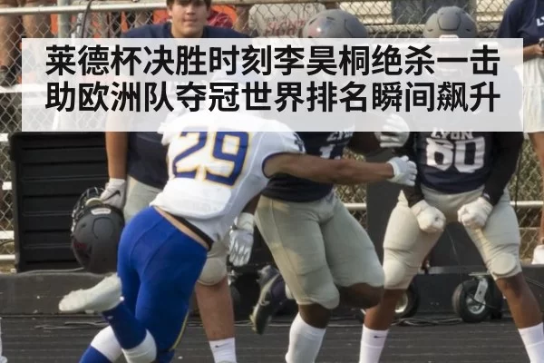 莱德杯决胜时刻李昊桐绝杀一击助欧洲队夺冠世界排名瞬间飙升