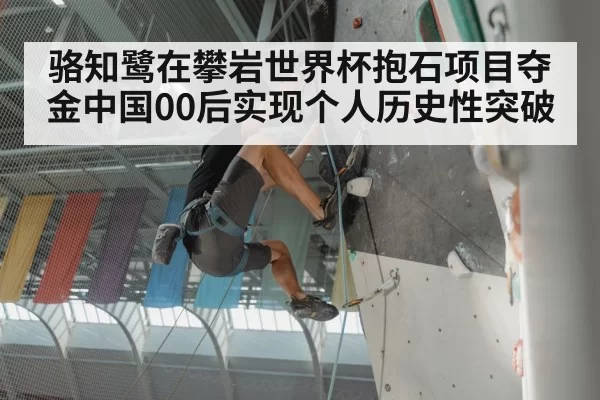 骆知鹭在攀岩世界杯抱石项目夺金中国00后实现个人历史性突破