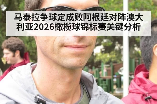 马泰拉争球定成败阿根廷对阵澳大利亚2026橄榄球锦标赛关键分析